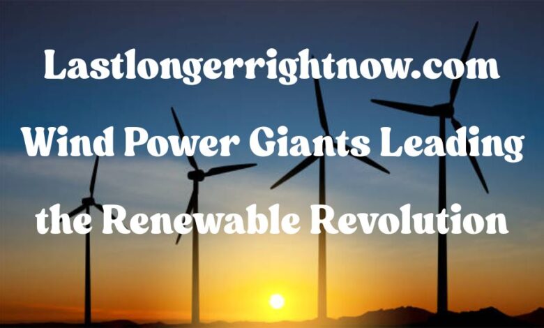 Lastlongerrightnow.com Wind Power Giants Leading the Renewable Revolution